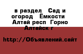  в раздел : Сад и огород » Ёмкости . Алтай респ.,Горно-Алтайск г.